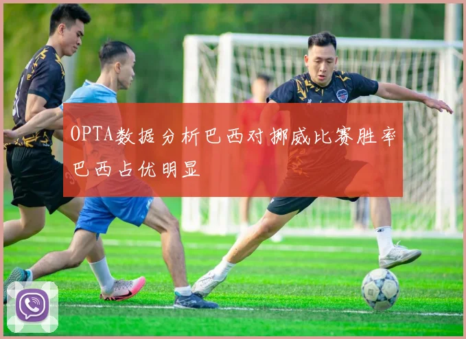OPTA数据分析巴西对挪威比赛胜率巴西占优明显