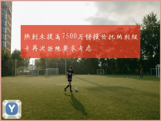 热刺未提高7500万镑报价托纳利纽卡再次拒绝要求考虑