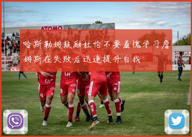 哈斯勒姆鼓励杜伦不要羞愧学习詹姆斯在失败后迅速提升自我