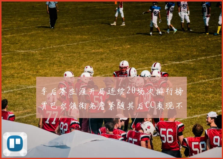 季后赛生涯开局连续20场次排行榜贾巴尔领衔老詹紧随其后CC表现不俗