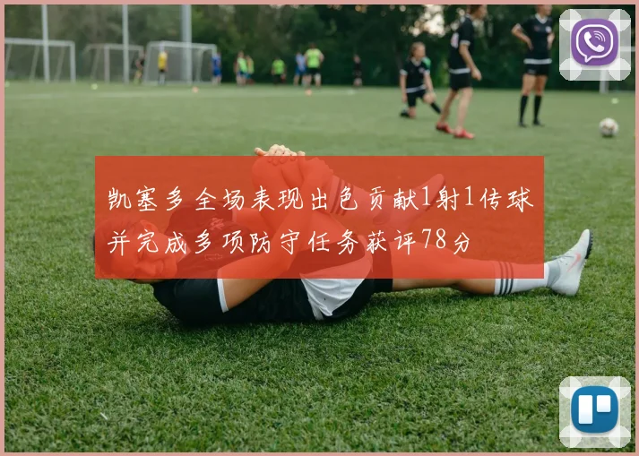 凯塞多全场表现出色贡献1射1传球并完成多项防守任务获评78分