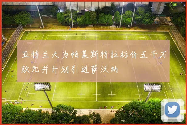 亚特兰大为帕莱斯特拉标价五千万欧元并计划引进萨沃纳