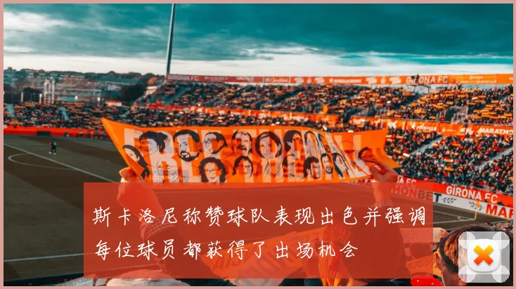 斯卡洛尼称赞球队表现出色并强调每位球员都获得了出场机会