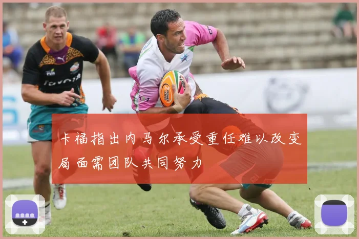 卡福指出内马尔承受重任难以改变局面需团队共同努力