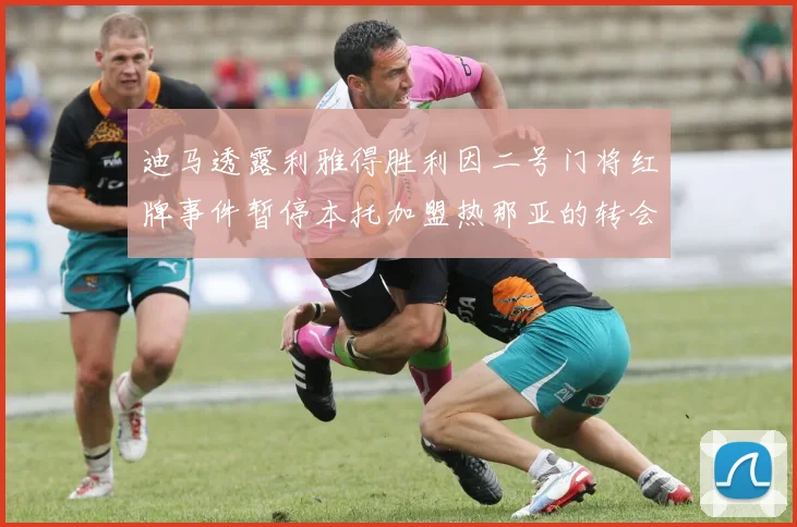 迪马透露利雅得胜利因二号门将红牌事件暂停本托加盟热那亚的转会事宜