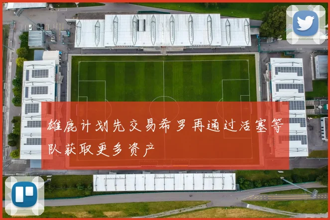 雄鹿计划先交易希罗再通过活塞等队获取更多资产