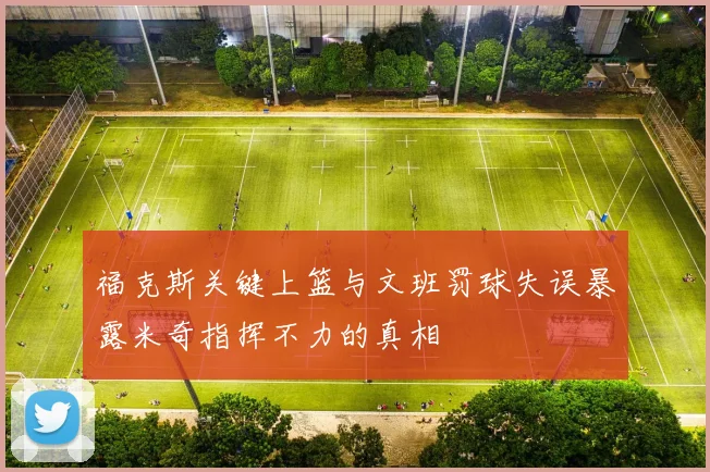 福克斯关键上篮与文班罚球失误暴露米奇指挥不力的真相
