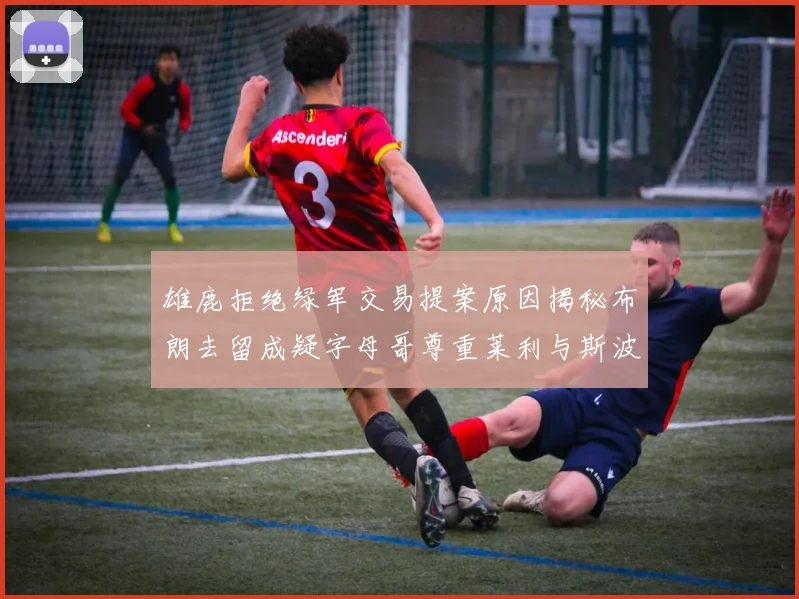雄鹿拒绝绿军交易提案原因揭秘布朗去留成疑字母哥尊重莱利与斯波教练