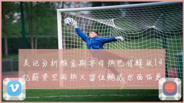 美记分析维金斯字母热巴将释放14亿薪资空间热火留住鲍威尔面临更大挑战