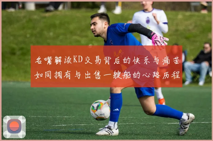 名嘴解读KD交易背后的快乐与痛苦如同拥有与出售一艘船的心路历程