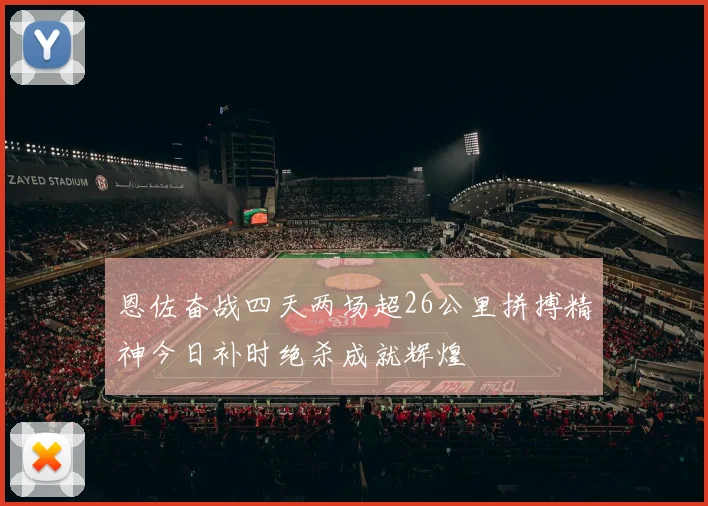 恩佐奋战四天两场超26公里拼搏精神今日补时绝杀成就辉煌