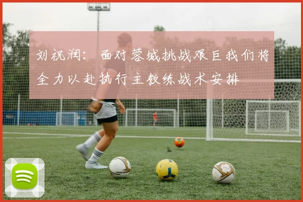 刘祝润：面对蓉城挑战艰巨我们将全力以赴执行主教练战术安排