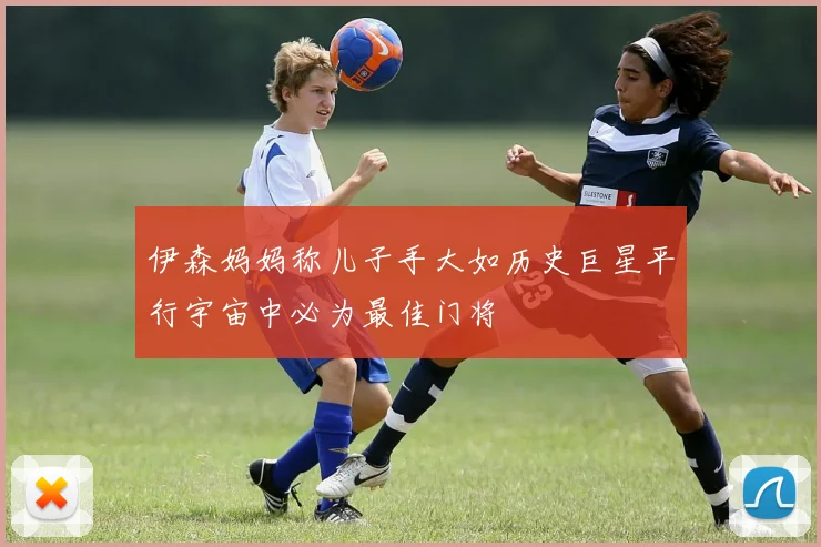 伊森妈妈称儿子手大如历史巨星平行宇宙中必为最佳门将
